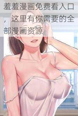 羞羞漫画免费看入口，这里有你需要的全部漫画资源