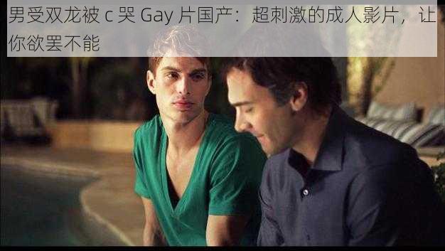 男受双龙被 c 哭 Gay 片国产：超刺激的成人影片，让你欲罢不能