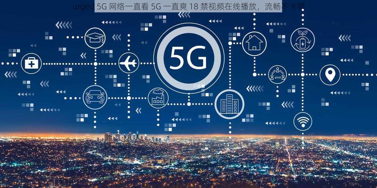 urged 5G 网络一直看 5G 一直爽 18 禁视频在线播放，流畅不卡顿