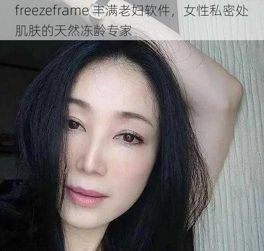 freezeframe 丰满老妇软件，女性私密处肌肤的天然冻龄专家