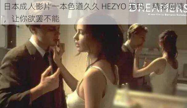 日本成人影片一本色道久久 HEZYO 无码，精彩剧情，让你欲罢不能